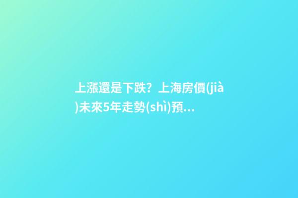 上漲還是下跌？上海房價(jià)未來5年走勢(shì)預(yù)測(cè)依據(jù)是什么？